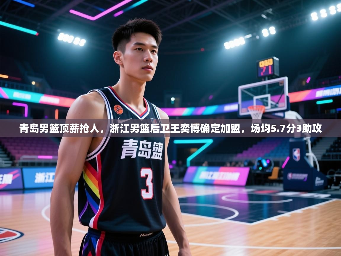 青岛男篮顶薪抢人，浙江男篮后卫王奕博确定加盟，场均5.7分3助攻