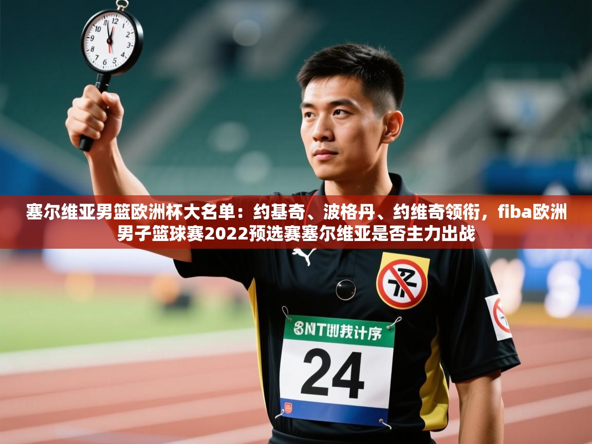 塞尔维亚男篮欧洲杯大名单：约基奇、波格丹、约维奇领衔，fiba欧洲男子篮球赛2022预选赛塞尔维亚是否主力出战