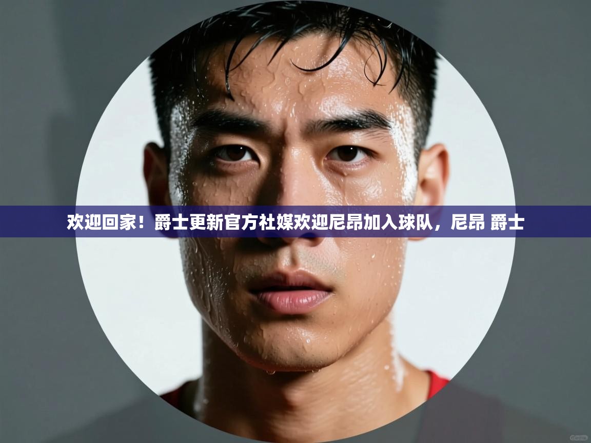 欢迎回家！爵士更新官方社媒欢迎尼昂加入球队，尼昂 爵士